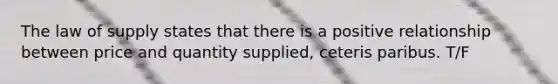 The law of supply states that there is a positive relationship between price and quantity supplied, ceteris paribus. T/F