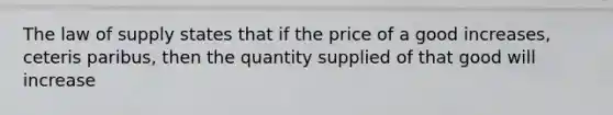 The law of supply states that if the price of a good increases, ceteris paribus, then the quantity supplied of that good will increase