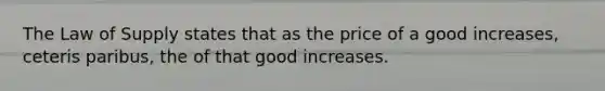 The Law of Supply states that as the price of a good​ increases, ceteris paribus​, the of that good increases.