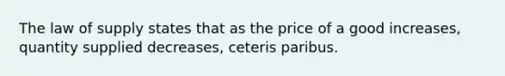 The law of supply states that as the price of a good increases, quantity supplied decreases, ceteris paribus.