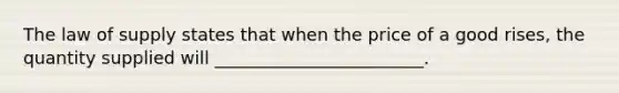 The law of supply states that when the price of a good rises, the quantity supplied will ________________________.