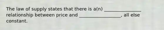 The law of supply states that there is a(n) ________________ relationship between price and __________________, all else constant.
