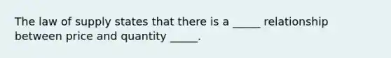 The law of supply states that there is a _____ relationship between price and quantity _____.