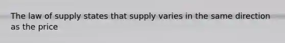 The law of supply states that supply varies in the same direction as the price