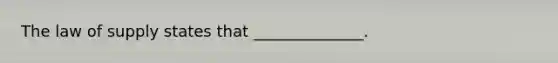 The law of supply states that ______________.