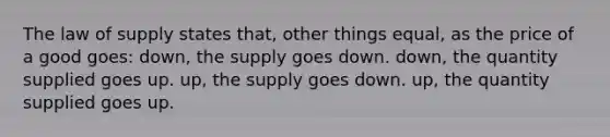 The law of supply states that, other things equal, as the price of a good goes: down, the supply goes down. down, the quantity supplied goes up. up, the supply goes down. up, the quantity supplied goes up.