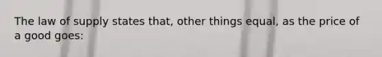 The law of supply states that, other things equal, as the price of a good goes: