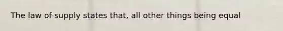 The law of supply states that, all other things being equal