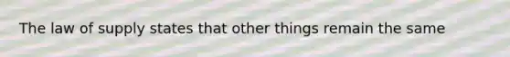 The law of supply states that other things remain the same