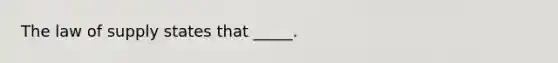 The law of supply states that​ _____.