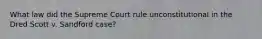 What law did the Supreme Court rule unconstitutional in the Dred Scott v. Sandford case?