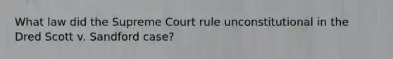 What law did the Supreme Court rule unconstitutional in the Dred Scott v. Sandford case?