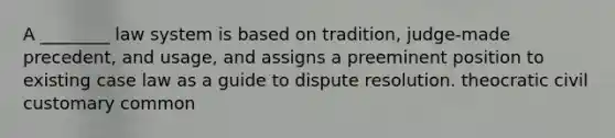 A ________ law system is based on tradition, judge-made precedent, and usage, and assigns a preeminent position to existing case law as a guide to dispute resolution. theocratic civil customary common