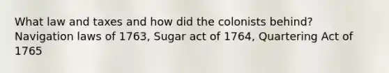 What law and taxes and how did the colonists behind? Navigation laws of 1763, Sugar act of 1764, Quartering Act of 1765