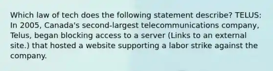 Which law of tech does the following statement describe? TELUS: In 2005, Canada's second-largest telecommunications company, Telus, began blocking access to a server (Links to an external site.) that hosted a website supporting a labor strike against the company.