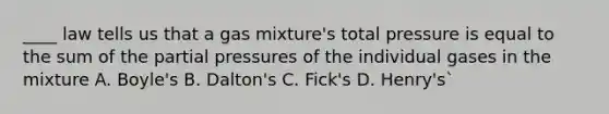 ____ law tells us that a gas mixture's total pressure is equal to the sum of the partial pressures of the individual gases in the mixture A. Boyle's B. Dalton's C. Fick's D. Henry's`