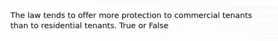 The law tends to offer more protection to commercial tenants than to residential tenants. True or False