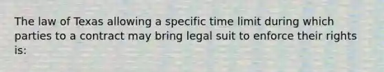 The law of Texas allowing a specific time limit during which parties to a contract may bring legal suit to enforce their rights is: