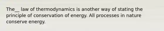 The__ law of thermodynamics is another way of stating the principle of conservation of energy. All processes in nature conserve energy.