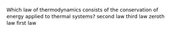 Which law of thermodynamics consists of the conservation of energy applied to thermal systems? second law third law zeroth law first law