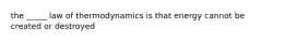 the _____ law of thermodynamics is that energy cannot be created or destroyed