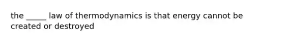 the _____ law of thermodynamics is that energy cannot be created or destroyed