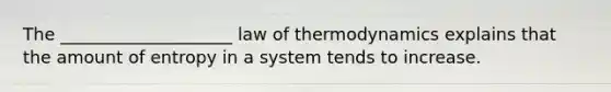 ​The ____________________ law of thermodynamics explains that the amount of entropy in a system tends to increase.