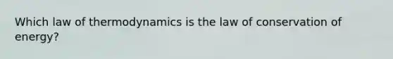 Which law of thermodynamics is the law of conservation of energy?