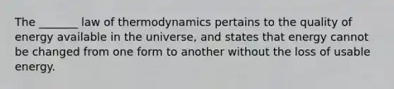 The _______ law of thermodynamics pertains to the quality of energy available in the universe, and states that energy cannot be changed from one form to another without the loss of usable energy.