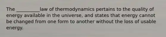 The __________law of thermodynamics pertains to the quality of energy available in the universe, and states that energy cannot be changed from one form to another without the loss of usable energy.