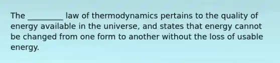 The _________ law of thermodynamics pertains to the quality of energy available in the universe, and states that energy cannot be changed from one form to another without the loss of usable energy.