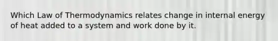 Which Law of Thermodynamics relates change in internal energy of heat added to a system and work done by it.