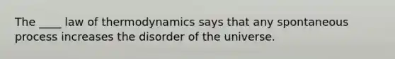 The ____ law of thermodynamics says that any spontaneous process increases the disorder of the universe.