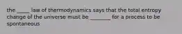 the _____ law of thermodynamics says that the total entropy change of the universe must be ________ for a process to be spontaneous