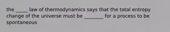 the _____ law of thermodynamics says that the total entropy change of the universe must be ________ for a process to be spontaneous