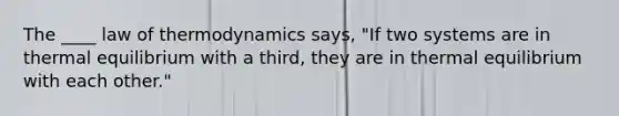 The ____ law of thermodynamics says, "If two systems are in thermal equilibrium with a third, they are in thermal equilibrium with each other."