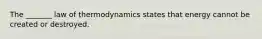 The _______ law of thermodynamics states that energy cannot be created or destroyed.