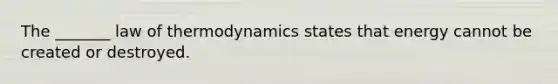 The _______ law of thermodynamics states that energy cannot be created or destroyed.