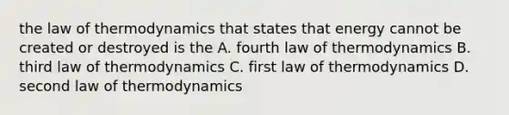 the law of thermodynamics that states that energy cannot be created or destroyed is the A. fourth law of thermodynamics B. third law of thermodynamics C. first law of thermodynamics D. second law of thermodynamics