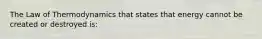 The Law of Thermodynamics that states that energy cannot be created or destroyed is: