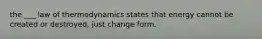 the ___ law of thermodynamics states that energy cannot be created or destroyed, just change form.