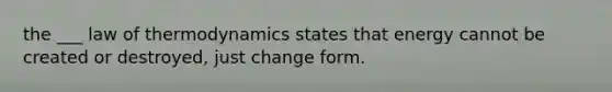 the ___ law of thermodynamics states that energy cannot be created or destroyed, just change form.