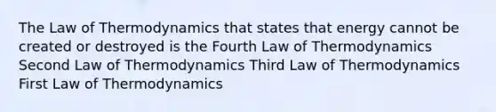 The Law of Thermodynamics that states that energy cannot be created or destroyed is the Fourth Law of Thermodynamics Second Law of Thermodynamics Third Law of Thermodynamics First Law of Thermodynamics