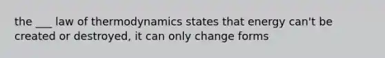 the ___ law of thermodynamics states that energy can't be created or destroyed, it can only change forms