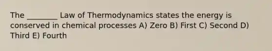 The ________ Law of Thermodynamics states the energy is conserved in chemical processes A) Zero B) First C) Second D) Third E) Fourth