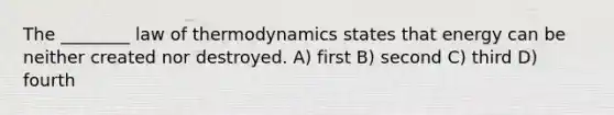 The ________ law of thermodynamics states that energy can be neither created nor destroyed. A) first B) second C) third D) fourth