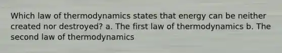 Which law of thermodynamics states that energy can be neither created nor destroyed? a. The first law of thermodynamics b. The second law of thermodynamics