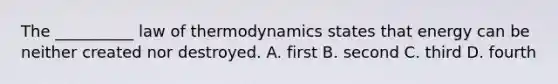 The __________ law of thermodynamics states that energy can be neither created nor destroyed. A. first B. second C. third D. fourth