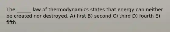 The ______ law of thermodynamics states that energy can neither be created nor destroyed. A) first B) second C) third D) fourth E) fifth