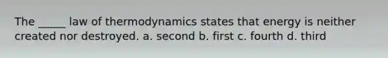 The _____ law of thermodynamics states that energy is neither created nor destroyed. a. second b. first c. fourth d. third